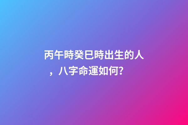 丙午時癸巳時出生的人，八字命運如何？